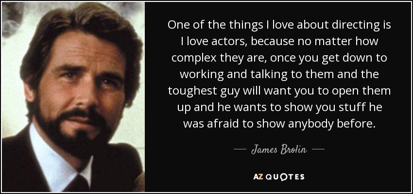 One of the things I love about directing is I love actors, because no matter how complex they are, once you get down to working and talking to them and the toughest guy will want you to open them up and he wants to show you stuff he was afraid to show anybody before. - James Brolin