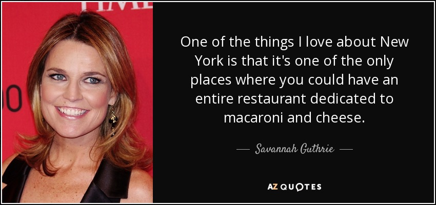 One of the things I love about New York is that it's one of the only places where you could have an entire restaurant dedicated to macaroni and cheese. - Savannah Guthrie