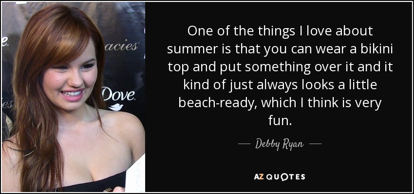 One of the things I love about summer is that you can wear a bikini top and put something over it and it kind of just always looks a little beach-ready, which I think is very fun. - Debby Ryan