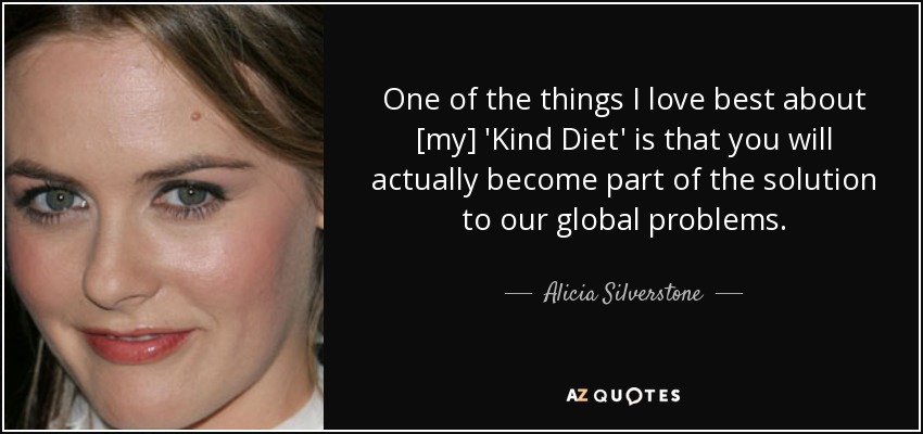 One of the things I love best about [my] 'Kind Diet' is that you will actually become part of the solution to our global problems. - Alicia Silverstone