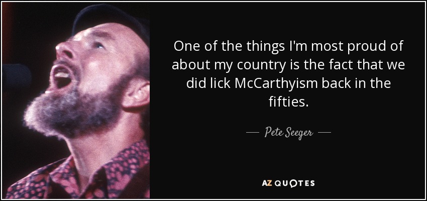 One of the things I'm most proud of about my country is the fact that we did lick McCarthyism back in the fifties. - Pete Seeger