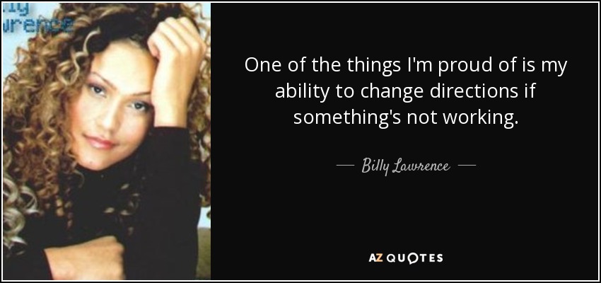 One of the things I'm proud of is my ability to change directions if something's not working. - Billy Lawrence
