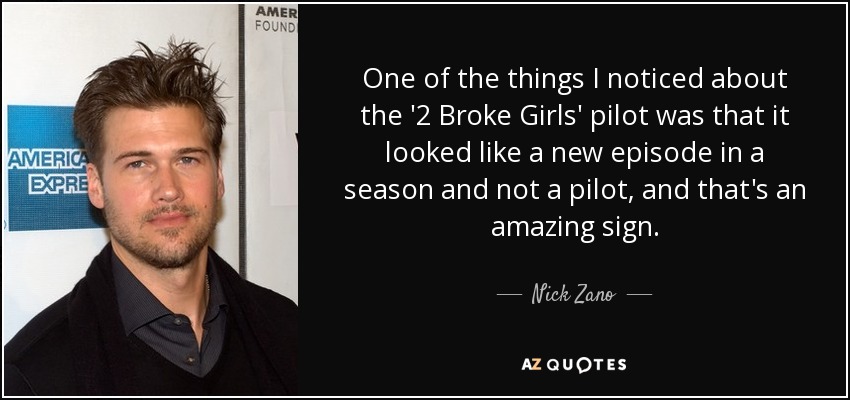 One of the things I noticed about the '2 Broke Girls' pilot was that it looked like a new episode in a season and not a pilot, and that's an amazing sign. - Nick Zano