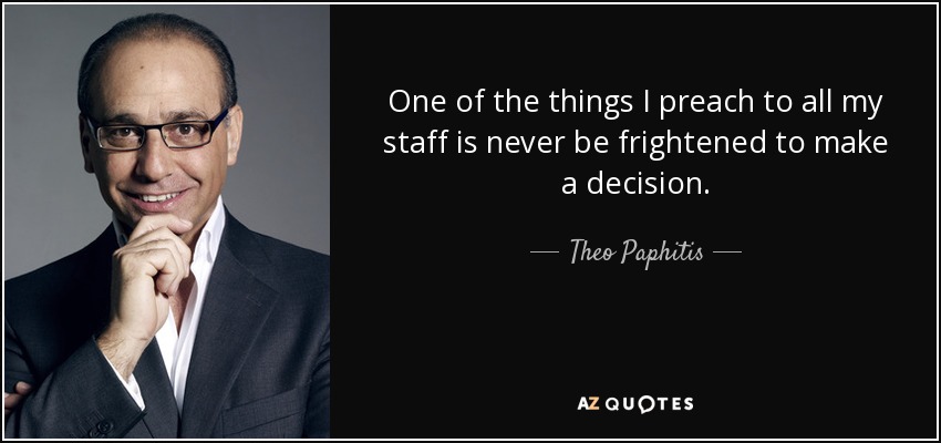 One of the things I preach to all my staff is never be frightened to make a decision. - Theo Paphitis