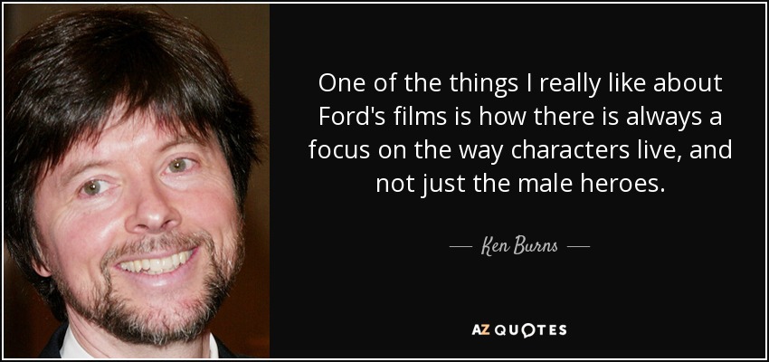 One of the things I really like about Ford's films is how there is always a focus on the way characters live, and not just the male heroes. - Ken Burns