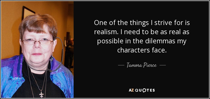 One of the things I strive for is realism. I need to be as real as possible in the dilemmas my characters face. - Tamora Pierce