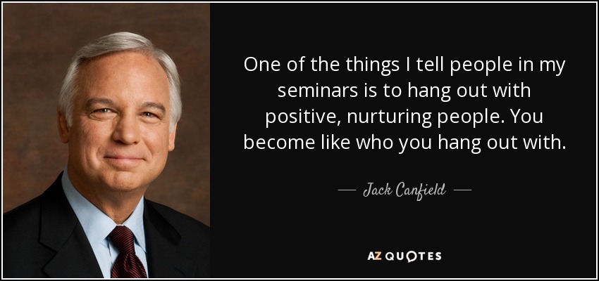 One of the things I tell people in my seminars is to hang out with positive, nurturing people. You become like who you hang out with. - Jack Canfield