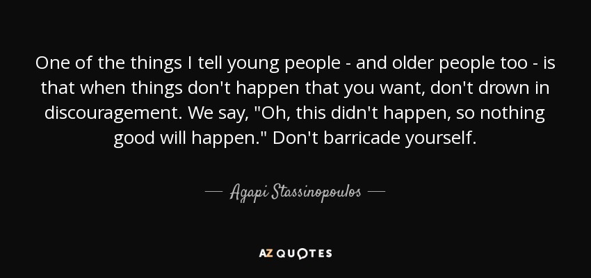 One of the things I tell young people - and older people too - is that when things don't happen that you want, don't drown in discouragement. We say, 
