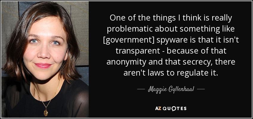One of the things I think is really problematic about something like [government] spyware is that it isn't transparent - because of that anonymity and that secrecy, there aren't laws to regulate it. - Maggie Gyllenhaal