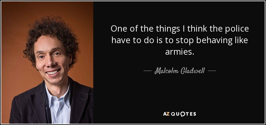 One of the things I think the police have to do is to stop behaving like armies. - Malcolm Gladwell