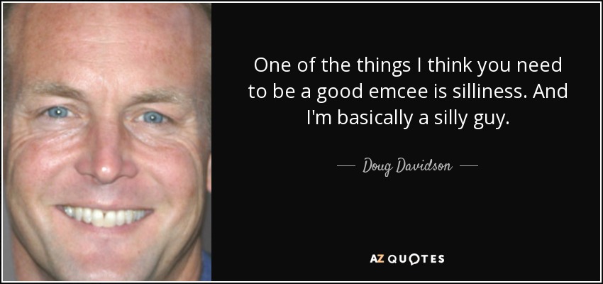 One of the things I think you need to be a good emcee is silliness. And I'm basically a silly guy. - Doug Davidson