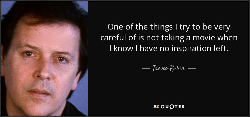 One of the things I try to be very careful of is not taking a movie when I know I have no inspiration left. - Trevor Rabin