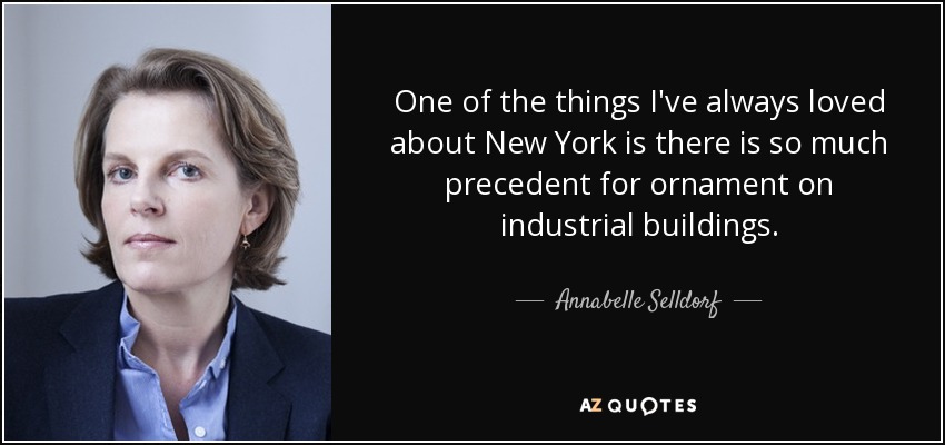 One of the things I've always loved about New York is there is so much precedent for ornament on industrial buildings. - Annabelle Selldorf