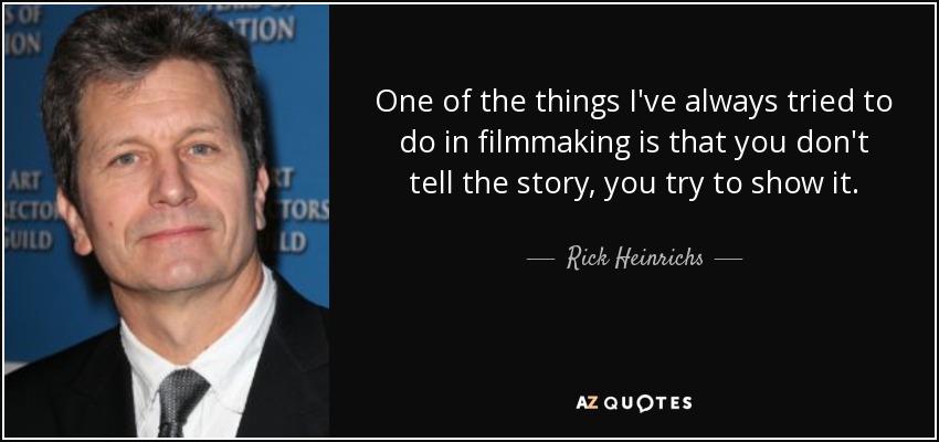 One of the things I've always tried to do in filmmaking is that you don't tell the story, you try to show it. - Rick Heinrichs