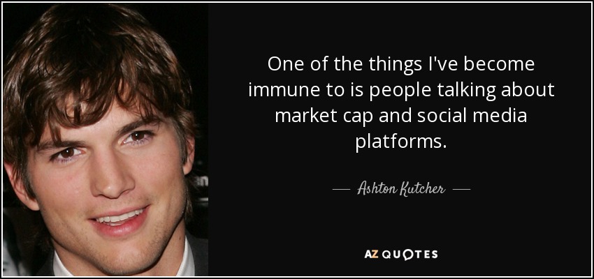 One of the things I've become immune to is people talking about market cap and social media platforms. - Ashton Kutcher