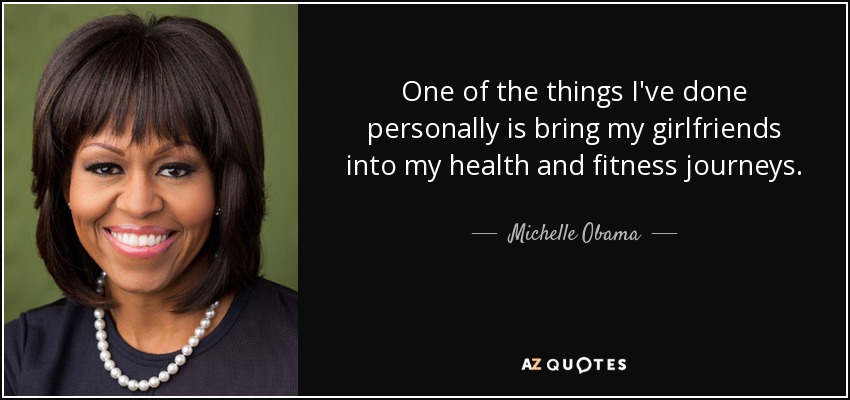 One of the things I've done personally is bring my girlfriends into my health and fitness journeys. - Michelle Obama