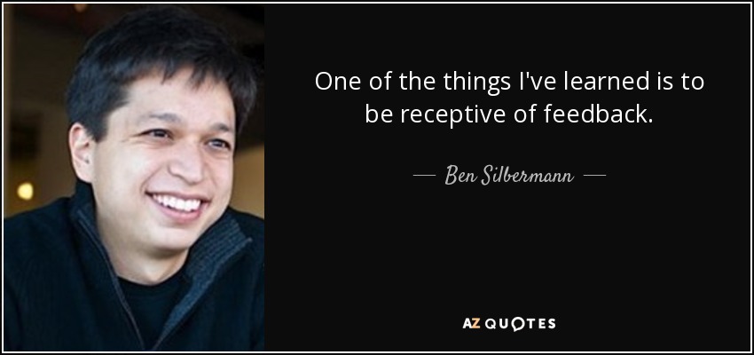 One of the things I've learned is to be receptive of feedback. - Ben Silbermann