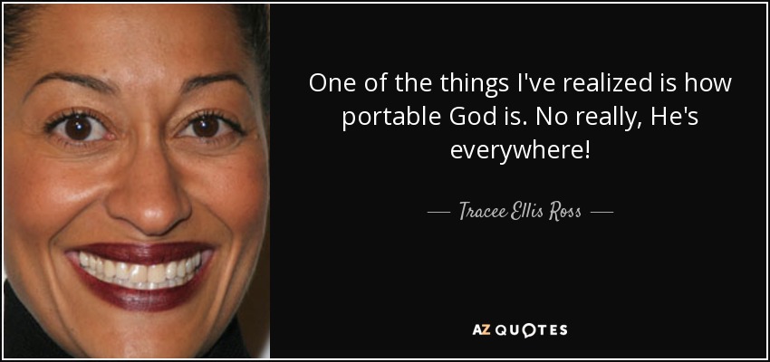 One of the things I've realized is how portable God is. No really, He's everywhere! - Tracee Ellis Ross