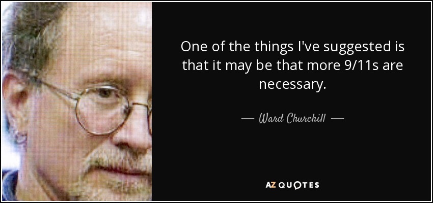 One of the things I've suggested is that it may be that more 9/11s are necessary. - Ward Churchill