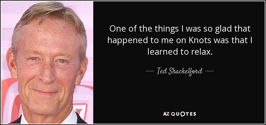 One of the things I was so glad that happened to me on Knots was that I learned to relax. - Ted Shackelford