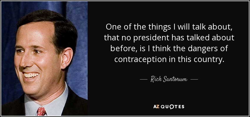 One of the things I will talk about, that no president has talked about before, is I think the dangers of contraception in this country. - Rick Santorum