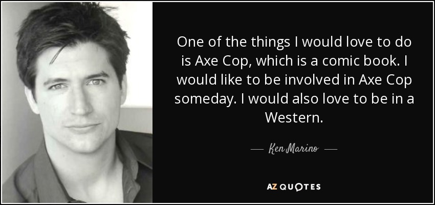 One of the things I would love to do is Axe Cop, which is a comic book. I would like to be involved in Axe Cop someday. I would also love to be in a Western. - Ken Marino