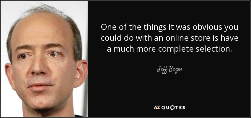 One of the things it was obvious you could do with an online store is have a much more complete selection. - Jeff Bezos