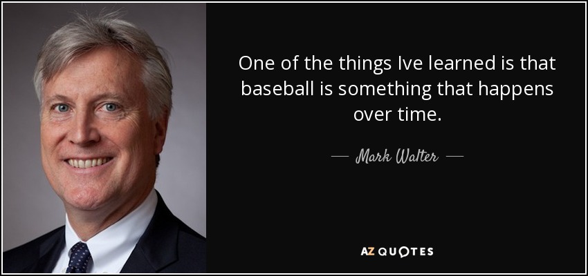 One of the things Ive learned is that baseball is something that happens over time. - Mark Walter