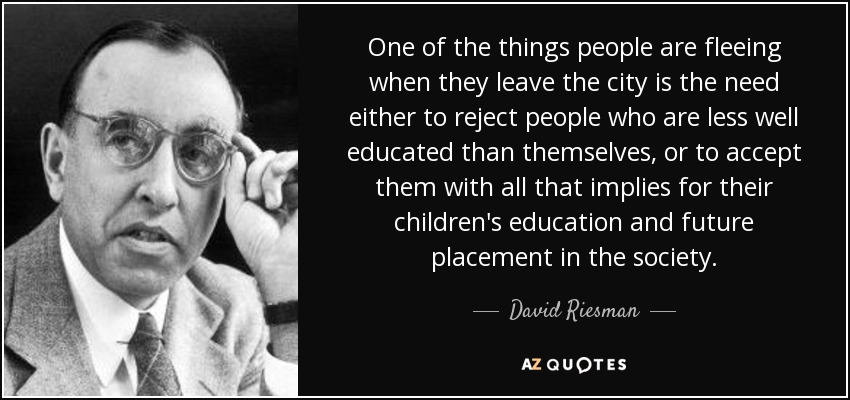 One of the things people are fleeing when they leave the city is the need either to reject people who are less well educated than themselves, or to accept them with all that implies for their children's education and future placement in the society. - David Riesman