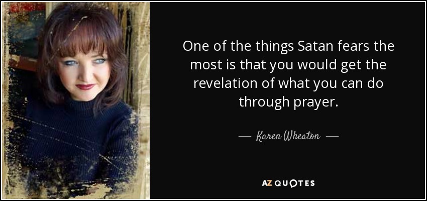 One of the things Satan fears the most is that you would get the revelation of what you can do through prayer. - Karen Wheaton