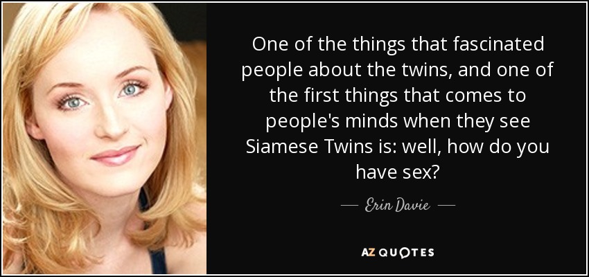 One of the things that fascinated people about the twins, and one of the first things that comes to people's minds when they see Siamese Twins is: well, how do you have sex? - Erin Davie