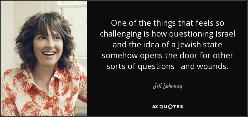 One of the things that feels so challenging is how questioning Israel and the idea of a Jewish state somehow opens the door for other sorts of questions - and wounds. - Jill Soloway