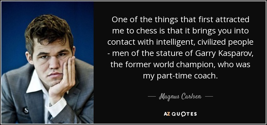 One of the things that first attracted me to chess is that it brings you into contact with intelligent, civilized people - men of the stature of Garry Kasparov, the former world champion, who was my part-time coach. - Magnus Carlsen