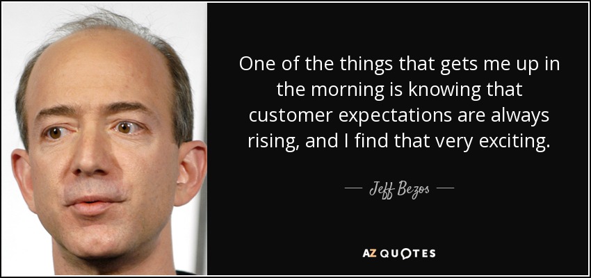One of the things that gets me up in the morning is knowing that customer expectations are always rising, and I find that very exciting. - Jeff Bezos