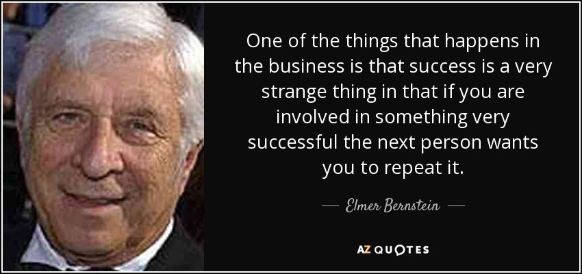 One of the things that happens in the business is that success is a very strange thing in that if you are involved in something very successful the next person wants you to repeat it. - Elmer Bernstein