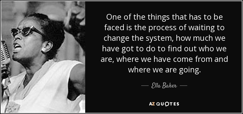 One of the things that has to be faced is the process of waiting to change the system, how much we have got to do to find out who we are, where we have come from and where we are going. - Ella Baker