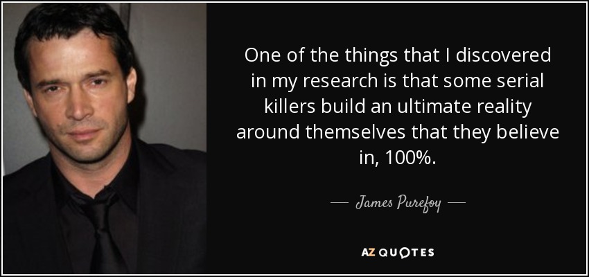 One of the things that I discovered in my research is that some serial killers build an ultimate reality around themselves that they believe in, 100%. - James Purefoy