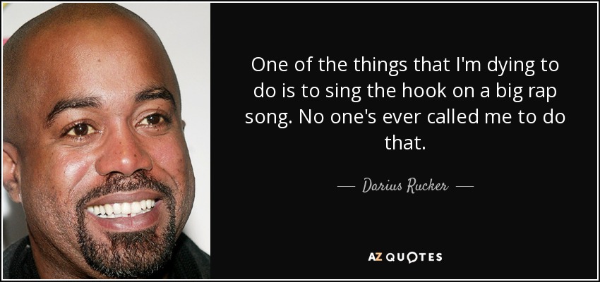 One of the things that I'm dying to do is to sing the hook on a big rap song. No one's ever called me to do that. - Darius Rucker