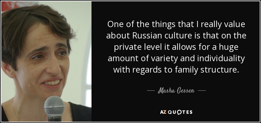 One of the things that I really value about Russian culture is that on the private level it allows for a huge amount of variety and individuality with regards to family structure. - Masha Gessen