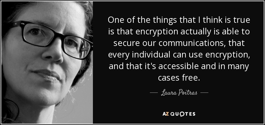 One of the things that I think is true is that encryption actually is able to secure our communications, that every individual can use encryption, and that it's accessible and in many cases free. - Laura Poitras