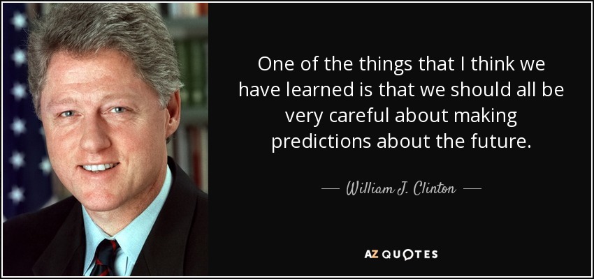 One of the things that I think we have learned is that we should all be very careful about making predictions about the future. - William J. Clinton