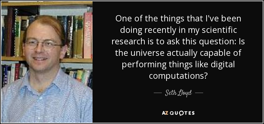One of the things that I've been doing recently in my scientific research is to ask this question: Is the universe actually capable of performing things like digital computations? - Seth Lloyd