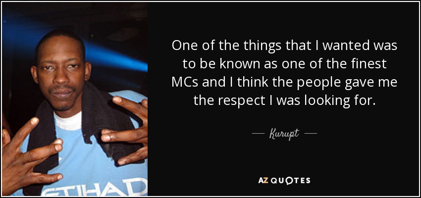 One of the things that I wanted was to be known as one of the finest MCs and I think the people gave me the respect I was looking for. - Kurupt
