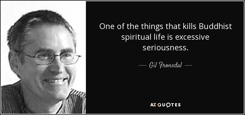 One of the things that kills Buddhist spiritual life is excessive seriousness. - Gil Fronsdal