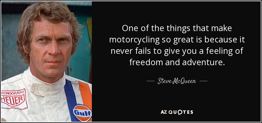 One of the things that make motorcycling so great is because it never fails to give you a feeling of freedom and adventure. - Steve McQueen