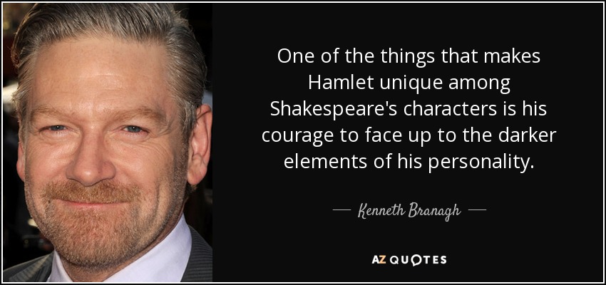 One of the things that makes Hamlet unique among Shakespeare's characters is his courage to face up to the darker elements of his personality. - Kenneth Branagh