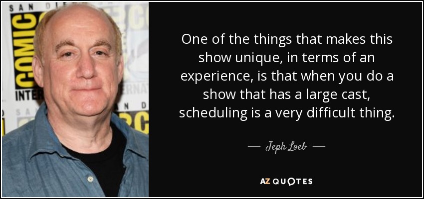 One of the things that makes this show unique, in terms of an experience, is that when you do a show that has a large cast, scheduling is a very difficult thing. - Jeph Loeb