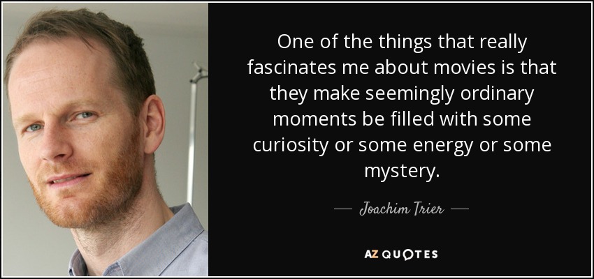 One of the things that really fascinates me about movies is that they make seemingly ordinary moments be filled with some curiosity or some energy or some mystery. - Joachim Trier