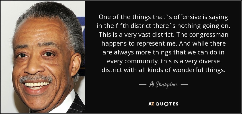 One of the things that`s offensive is saying in the fifth district there`s nothing going on. This is a very vast district. The congressman happens to represent me. And while there are always more things that we can do in every community, this is a very diverse district with all kinds of wonderful things. - Al Sharpton