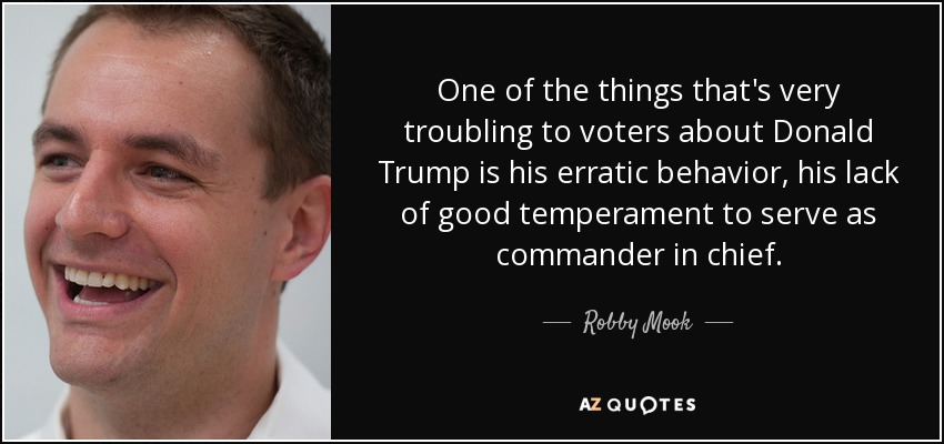 One of the things that's very troubling to voters about Donald Trump is his erratic behavior, his lack of good temperament to serve as commander in chief. - Robby Mook